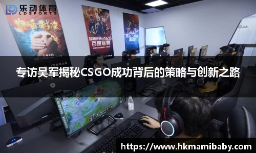 专访吴军揭秘CSGO成功背后的策略与创新之路