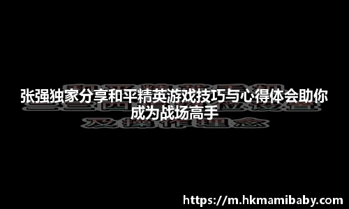 张强独家分享和平精英游戏技巧与心得体会助你成为战场高手