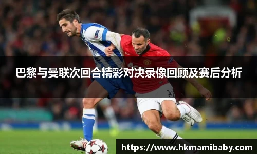 巴黎与曼联次回合精彩对决录像回顾及赛后分析