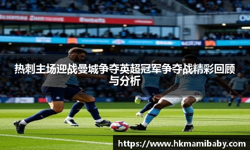 热刺主场迎战曼城争夺英超冠军争夺战精彩回顾与分析