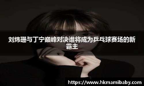 刘炜珊与丁宁巅峰对决谁将成为乒乓球赛场的新霸主