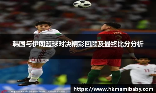 韩国与伊朗篮球对决精彩回顾及最终比分分析