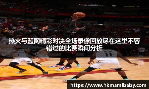 热火与篮网精彩对决全场录像回放尽在这里不容错过的比赛瞬间分析