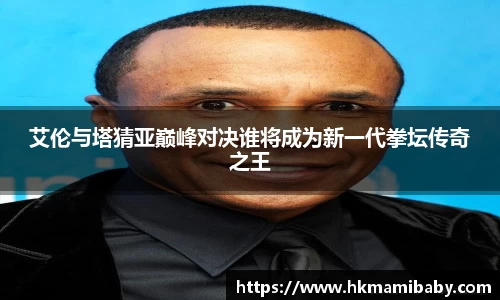 艾伦与塔猜亚巅峰对决谁将成为新一代拳坛传奇之王