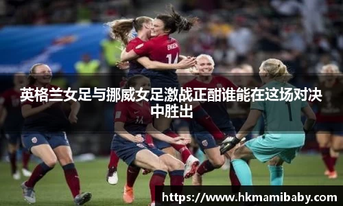 英格兰女足与挪威女足激战正酣谁能在这场对决中胜出
