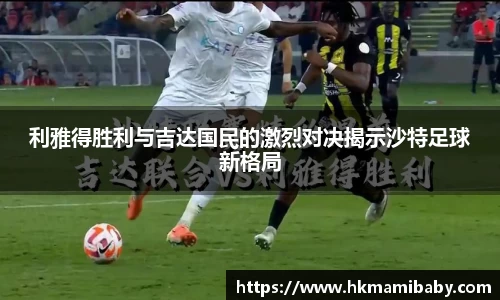 利雅得胜利与吉达国民的激烈对决揭示沙特足球新格局