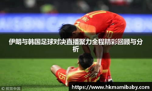 伊朗与韩国足球对决直播聚力全程精彩回顾与分析